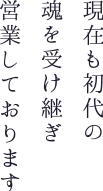 現在も初代の魂を受け継ぎ営業しております。